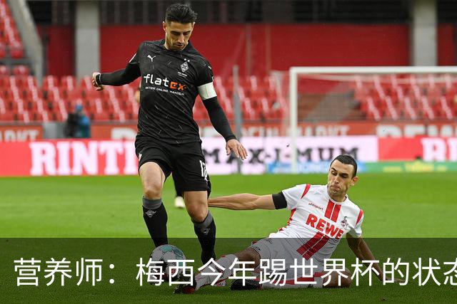 营养师：梅西今年踢世界杯的状态，比他四年前夺冠还要更好！